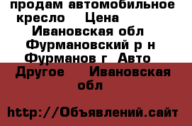 продам автомобильное кресло. › Цена ­ 1 800 - Ивановская обл., Фурмановский р-н, Фурманов г. Авто » Другое   . Ивановская обл.